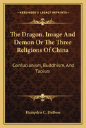 The Dragon, Image And Demon Or The Three Religions Of China: Confucianism, Buddhism, And Taoism