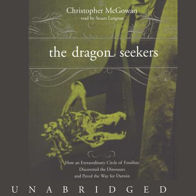 The Dragon Seekers Lib/E: How an Extraordinary Circle of Fossilists Discovered the Dinosaurs and Paved the Way for Darwin - McGowan, Christopher, and Langton, Stuart (Read by)