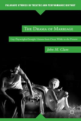 The Drama of Marriage: Gay Playwrights/Straight Unions from Oscar Wilde to the Present - Clum, J