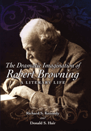 The Dramatic Imagination of Robert Browning: A Literary Life Volume 1