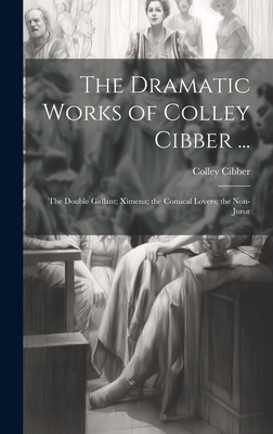 The Dramatic Works of Colley Cibber ...: The Double Gallant; Ximena; the Comical Lovers; the Non-Juror - Cibber, Colley