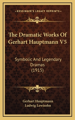 The Dramatic Works of Gerhart Hauptmann V5: Symbolic and Legendary Dramas (1915) - Hauptmann, Gerhart, and Lewisohn, Ludwig (Editor)