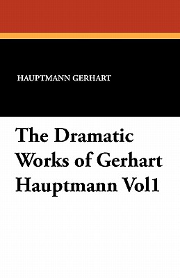 The Dramatic Works of Gerhart Hauptmann Vol1 - Gerhart, Hauptmann, and Lewisohn, Ludwig (Translated by), and Lewisohn, Ludwig (Editor)