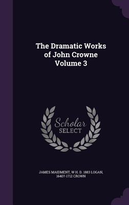 The Dramatic Works of John Crowne Volume 3 - Maidment, James, and Logan, W H D 1883, and Crown, 1640?-1712