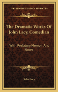 The Dramatic Works of John Lacy, Comedian: With Prefatory Memoir and Notes