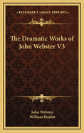 The Dramatic Works of John Webster V3