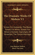 The Dramatic Works of Moliere V2: School for Husbands; The Bores; School for Wives; School for Wives Criticized; Impromptu of Versailles; The Forced Marriage