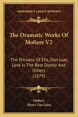 The Dramatic Works of Moliere V2: The Princess of Elis, Don Juan, Love Is the Best Doctor and Others (1879) - Moliere, and Van Laun, Henri (Translated by)