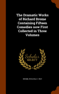 The Dramatic Works of Richard Brome Containing Fifteen Comedies now First Collected in Three Volumes