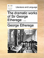 The Dramatic Works of Sir George Etherege