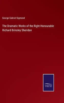 The Dramatic Works of the Right Honourable Richard Brinsley Sheridan - Sigmond, George Gabriel