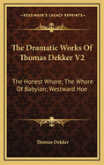 The Dramatic Works of Thomas Dekker V2: The Honest Whore; The Whore of Babylon; Westward Hoe