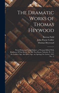 The Dramatic Works of Thomas Heywood: Royal King and Loyal Subject. a Woman Killed with Kindness. If You Know Not Me You Know Nobody, PT. 1-2. the Golden Age. the Silver Age. an Apology for Actors, 1841 (No. 3)