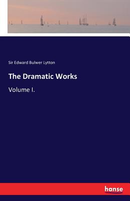 The Dramatic Works: Volume I. - Lytton, Edward Bulwer, Sir