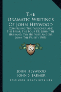 The Dramatic Writings of John Heywood: Comprising the Pardoner and the Friar; The Four P.P.; John the Husband, Tyb His Wife and Sir John the Priest (1