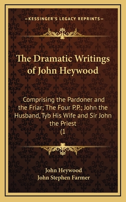 The Dramatic Writings of John Heywood: Comprising the Pardoner and the Friar; The Four P.P.; John the Husband, Tyb His Wife and Sir John the Priest (1 - Heywood, John, Professor, and Farmer, John Stephen (Editor)