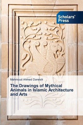 The Drawings of Mythical Animals in Islamic Architecture and Arts - Darwish, Mahmoud Ahmed