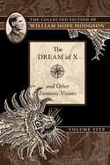 The Dream of X and Other Fantastic Visions, 5: The Collected Fiction of William Hope Hodgson, Volume 5