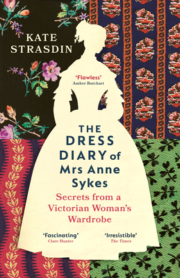 The Dress Diary of Mrs Anne Sykes: Secrets from a Victorian Woman's Wardrobe - Strasdin, Kate