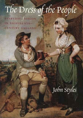 The Dress of the People: Everyday Fashion in Eighteenth-Century England - Styles, John