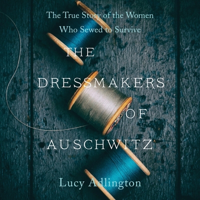 The Dressmakers of Auschwitz: The True Story of the Women Who Sewed to Survive - Adlington, Lucy (Read by)