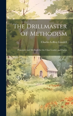 The Drillmaster of Methodism: Principles and Methods for the Class Leader and Pastor - Goodell, Charles Leroy