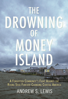 The Drowning of Money Island: A Forgotten Community's Fight Against the Rising Seas Threatening Coastal America - Lewis, Andrew S