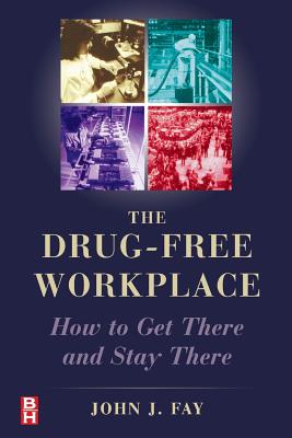 The Drug Free Workplace: How to Get There and Stay There - Fay, John