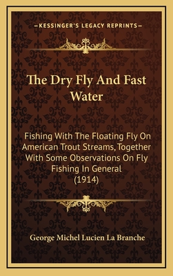 The Dry Fly and Fast Water; Fishing with the Floating Fly on American Trout Streams, Together with Some Observations on Fly Fishing in General - La Branche, George Michel Lucien