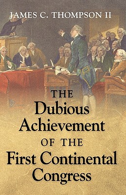 The Dubious Achievement of the First Continental Congress - Thompson, 2nd James C, and Thompson, James C, II