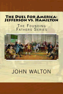 The Duel for America: Jefferson vs. Hamilton: The Founding Fathers Series