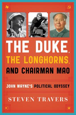 The Duke, the Longhorns, and Chairman Mao: John Wayne's Political Odyssey - Travers, Steven