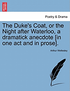 The Duke's Coat, or the Night After Waterloo, a Dramatick Anecdote [In One Act and in Prose]. - Scholar's Choice Edition