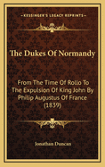 The Dukes Of Normandy: From The Time Of Rollo To The Expulsion Of King John By Philip Augustus Of France (1839)