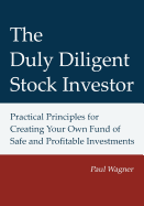 The Duly Diligent Stock Investor: Practical Principles for Creating Your Own Fund of Safe and Profitable Investments