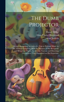 The Dumb Projector: : Being a Surprising Account of a Trip to Holland Made by Mr. Duncan Campbell, With the Manner of his Reception and Behaviour There. As Also the Various and Diverting Occurences That Happened on his Departure - Haywood, Eliza Fowler, and Defoe, Daniel, and Justicia, Pseud