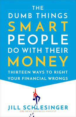 The Dumb Things Smart People Do with Their Money: Thirteen Ways to Right Your Financial Wrongs - Schlesinger, Jill