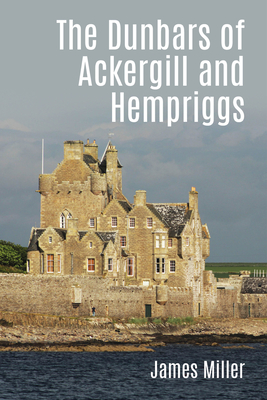 The Dunbars of Ackergill and Hempriggs: The story of a Caithness family based on the Dunbar family papers - Miller, James