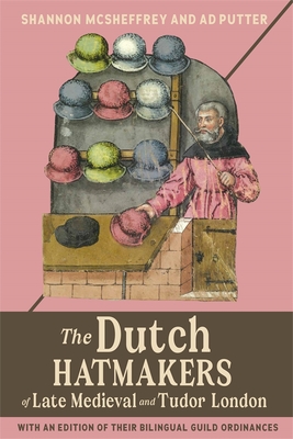 The Dutch Hatmakers of Late Medieval and Tudor London: With an Edition of Their Bilingual Guild Ordinances - McSheffrey, Shannon, and Putter, Ad
