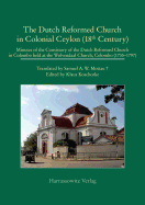 The Dutch Reformed Church in Colonial Ceylon (18th Century): Minutes of the Consistory of the Dutch Reformed Church in Colombo (1735-1797), Held at the Wolvendaal Church, Colombo