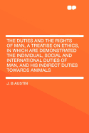The Duties and the Rights of Man, a Treatise on Ethics, in Which Are Demonstrated the Individual, Social and International Duties of Man, and His Indirect Duties Towards Animals