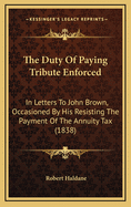 The Duty of Paying Tribute Enforced: In Letters to John Brown, Occasioned by His Resisting the Payment of the Annuity Tax (1838)