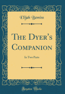 The Dyer's Companion: In Two Parts (Classic Reprint)