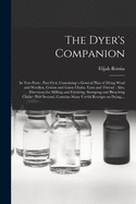 The Dyer's Companion: in Two Parts: Part First, Containing a General Plan of Dying Wool and Woollen, Cotton and Linen Cloths, Yarn and Thread: Also, Directions for Milling and Finishing, Stamping and Bleaching Cloths: Part Second, Contains Many...
