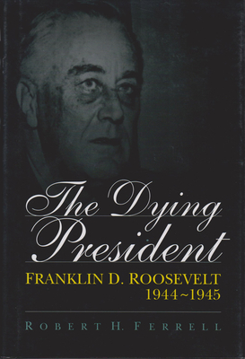 The Dying President: Franklin D. Roosevelt, 1944-1945 Volume 1 - Ferrell, Robert H, Mr.