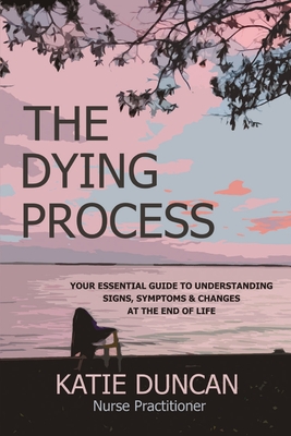 The Dying Process: Your Essential Guide To Understanding Signs, Symptoms & Changes At The End Of Life - Duncan, Nurse Practitioner Katie