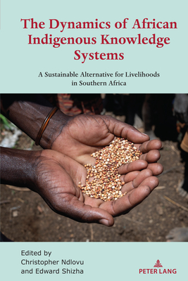 The Dynamics of African Indigenous Knowledge Systems: A Sustainable Alternative for Livelihoods in Southern Africa - Shizha, Edward (Editor), and Ndlovu, Christopher (Editor)