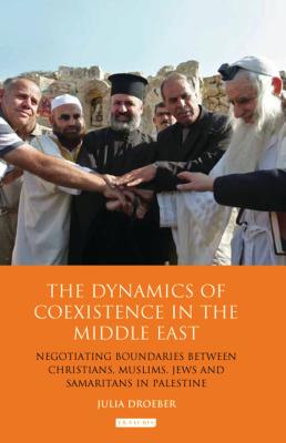 The Dynamics of Coexistence in the Middle East: Negotiating Boundaries Between Christians, Muslims, Jews and Samaritans in Palestine - Droeber, Julia