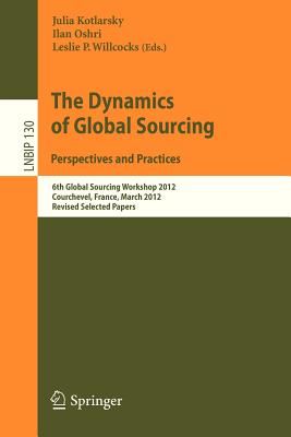 The Dynamics of Global Sourcing: Perspectives and Practices: 6th Global Sourcing Workshop 2012, Courchevel, France, March 12-15, 2012, Revised Selected Papers - Kotlarsky, Julia (Editor), and Oshri, Ilan (Editor), and Willcocks, Leslie P. (Editor)