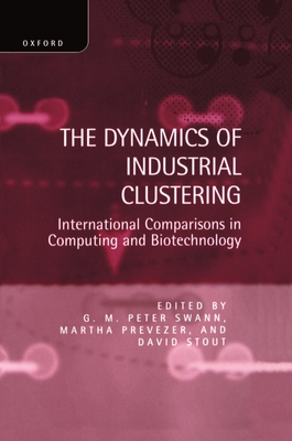 The Dynamics of Industrial Clustering: International Comparisons in Computing and Biotechnology - Swann, G M Peter (Editor), and Prevezer, Martha (Editor), and Stout, David (Editor)